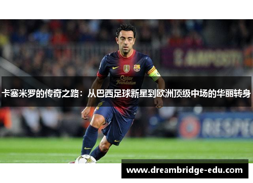 卡塞米罗的传奇之路：从巴西足球新星到欧洲顶级中场的华丽转身