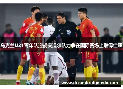 乌克兰U21青年队迎战安道尔队力争在国际赛场上取得佳绩