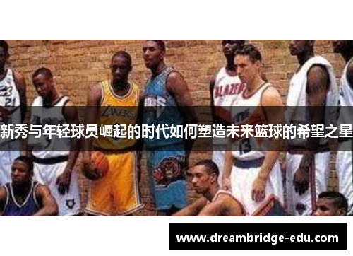 新秀与年轻球员崛起的时代如何塑造未来篮球的希望之星