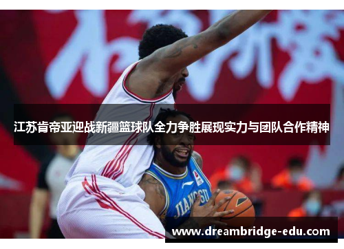 江苏肯帝亚迎战新疆篮球队全力争胜展现实力与团队合作精神